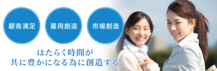 『顧客満足』『雇用創造』『市場創造』はたらく時間が共に豊かになる為に創造する