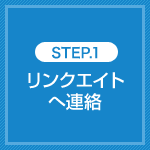 STEP.1 リンクエイトへ連絡