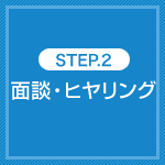 STEP.2 面談・ヒヤリング
