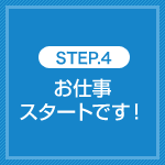 STEP.4 お仕事スタートです！